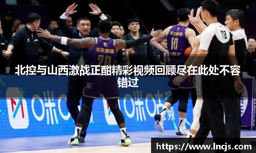 北控与山西激战正酣精彩视频回顾尽在此处不容错过