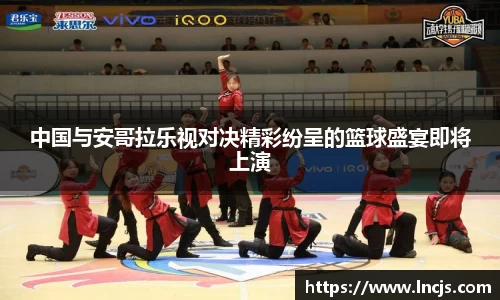 中国与安哥拉乐视对决精彩纷呈的篮球盛宴即将上演