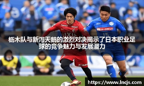 枥木队与新泻天鹅的激烈对决揭示了日本职业足球的竞争魅力与发展潜力