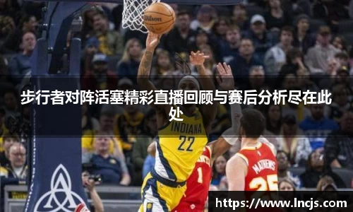 步行者对阵活塞精彩直播回顾与赛后分析尽在此处
