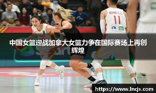 中国女篮迎战加拿大女篮力争在国际赛场上再创辉煌