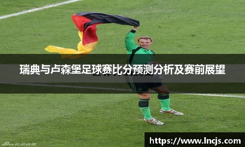 瑞典与卢森堡足球赛比分预测分析及赛前展望