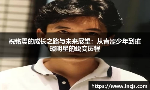 祝铭震的成长之路与未来展望：从青涩少年到璀璨明星的蜕变历程
